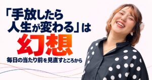 「手放したら人生が変わる」は幻想 毎日の当たり前を見直すところから、と書かれたアイキャッチ。笑顔のさとか